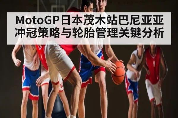 MotoGP日本茂木站巴尼亚亚冲冠策略与轮胎管理关键分析 | kaiyun