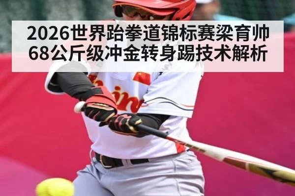 2026世界跆拳道锦标赛梁育帅68公斤级冲金转身踢技术解析 | kaiyun