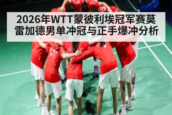 2026年WTT蒙彼利埃冠军赛莫雷加德男单冲冠与正手爆冲分析 | kaiyun