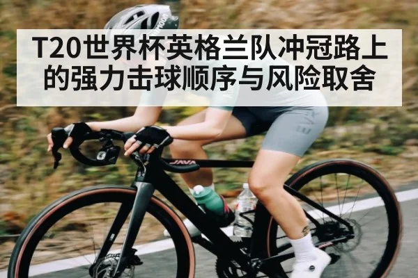 T20世界杯英格兰队冲冠路上的强力击球顺序与风险取舍 | kaiyun